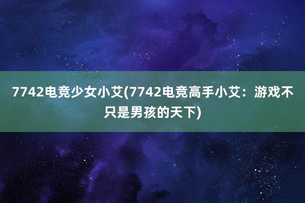 7742电竞少女小艾(7742电竞高手小艾：游戏不只是男孩的天下)