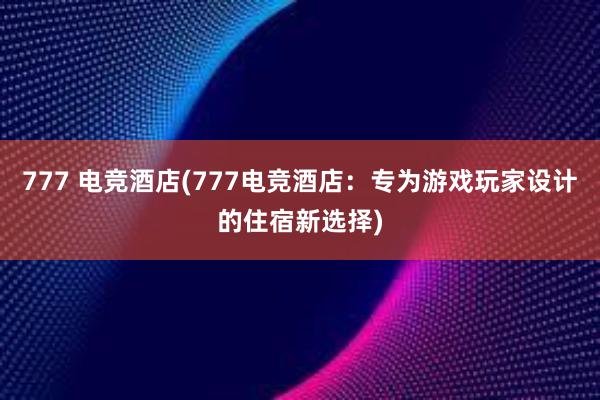 777 电竞酒店(777电竞酒店：专为游戏玩家设计的住宿新选择)