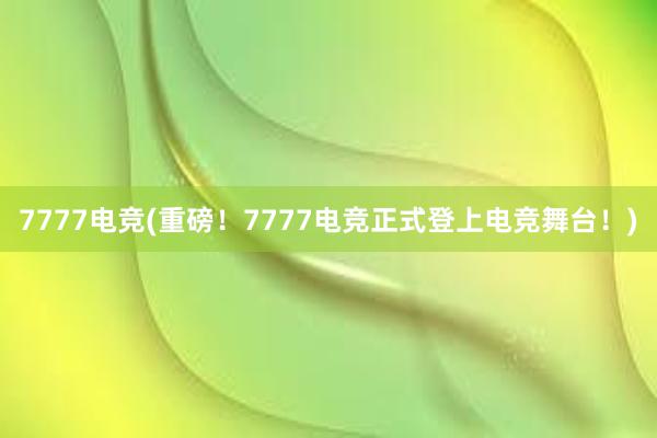 7777电竞(重磅！7777电竞正式登上电竞舞台！)