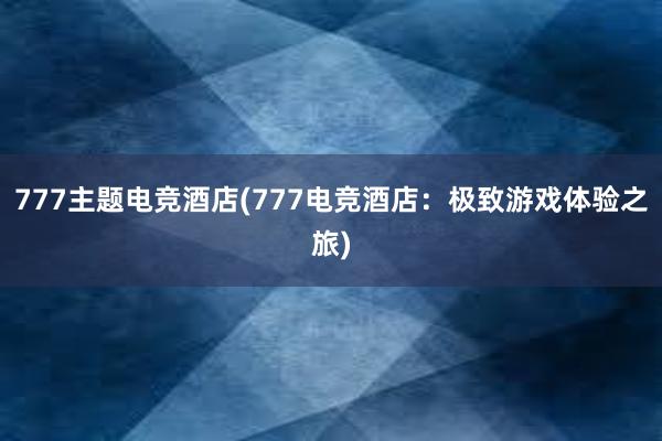 777主题电竞酒店(777电竞酒店：极致游戏体验之旅)