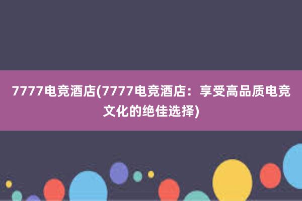 7777电竞酒店(7777电竞酒店：享受高品质电竞文化的绝佳选择)