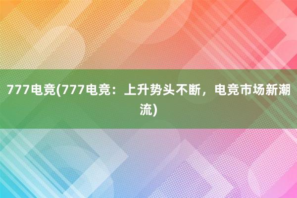 777电竞(777电竞：上升势头不断，电竞市场新潮流)