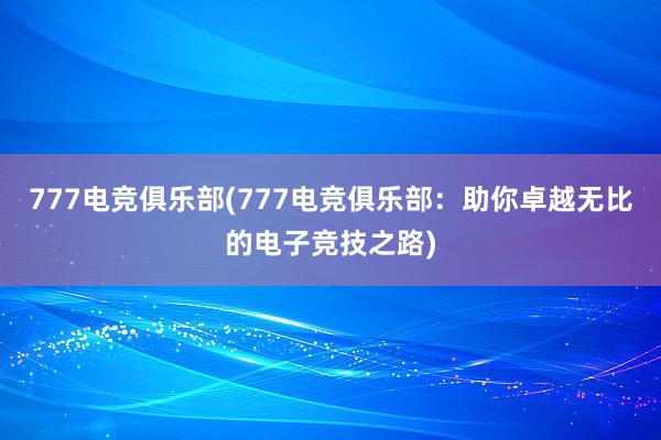 777电竞俱乐部(777电竞俱乐部：助你卓越无比的电子竞技之路)