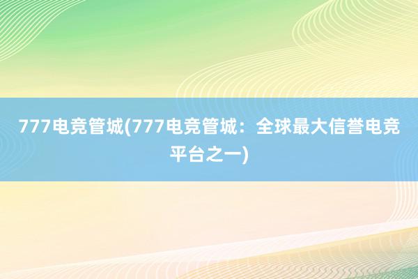 777电竞管城(777电竞管城：全球最大信誉电竞平台之一)