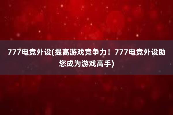 777电竞外设(提高游戏竞争力！777电竞外设助您成为游戏高手)