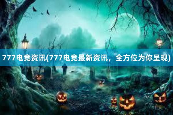 777电竞资讯(777电竞最新资讯，全方位为你呈现)