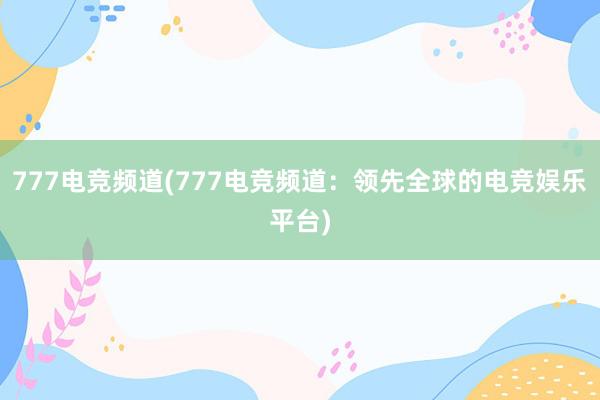 777电竞频道(777电竞频道：领先全球的电竞娱乐平台)