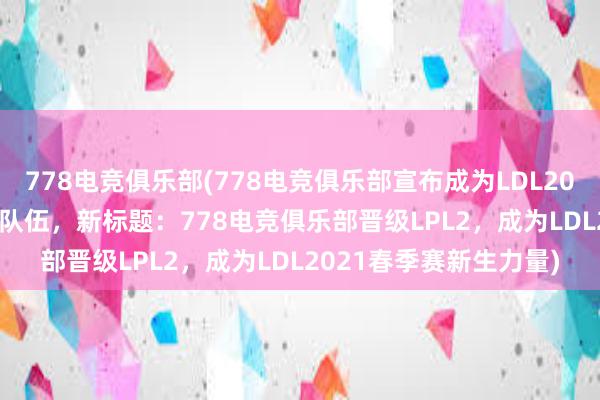 778电竞俱乐部(778电竞俱乐部宣布成为LDL2021春季赛新晋LPL2支队伍，新标题：778电竞俱乐部晋级LPL2，成为LDL2021春季赛新生力量)