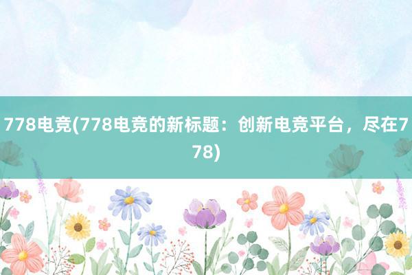 778电竞(778电竞的新标题：创新电竞平台，尽在778)