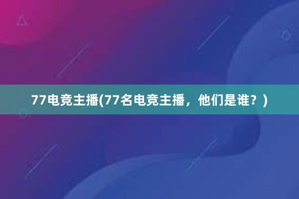 77电竞主播(77名电竞主播，他们是谁？)