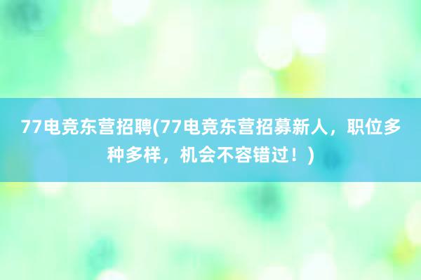 77电竞东营招聘(77电竞东营招募新人，职位多种多样，机会不容错过！)