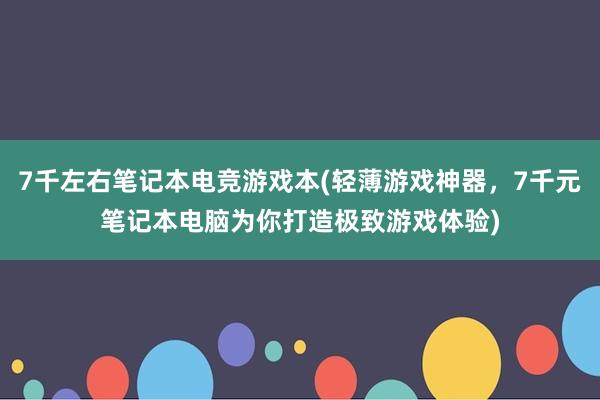 7千左右笔记本电竞游戏本(轻薄游戏神器，7千元笔记本电脑为你打造极致游戏体验)