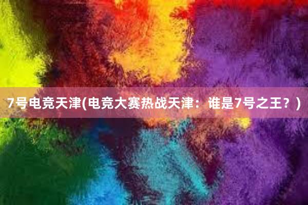 7号电竞天津(电竞大赛热战天津：谁是7号之王？)