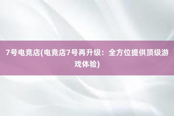 7号电竞店(电竞店7号再升级：全方位提供顶级游戏体验)