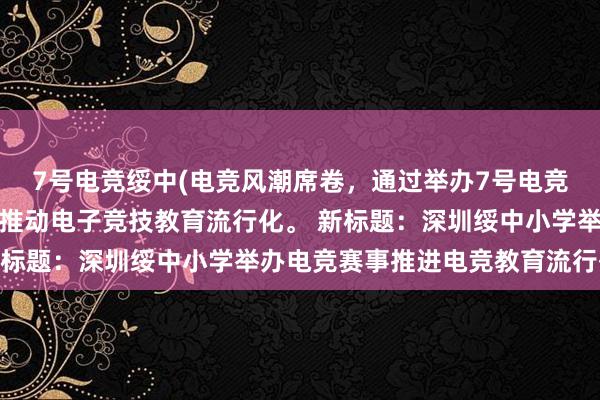 7号电竞绥中(电竞风潮席卷，通过举办7号电竞赛事，深圳市绥中小学推动电子竞技教育流行化。 新标题：深圳绥中小学举办电竞赛事推进电竞教育流行化)