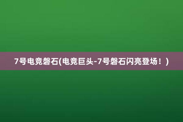 7号电竞磐石(电竞巨头-7号磐石闪亮登场！)