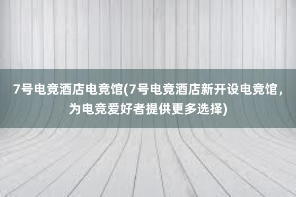 7号电竞酒店电竞馆(7号电竞酒店新开设电竞馆，为电竞爱好者提供更多选择)