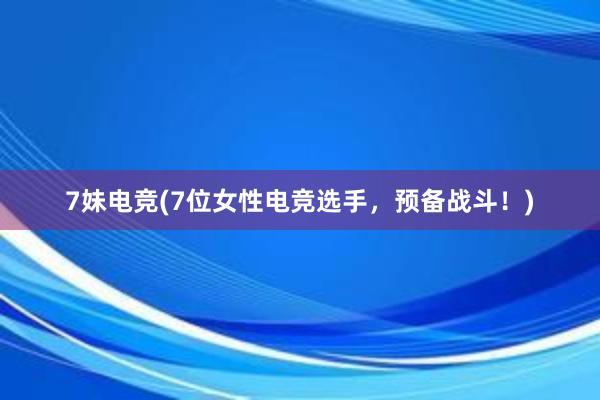 7妹电竞(7位女性电竞选手，预备战斗！)