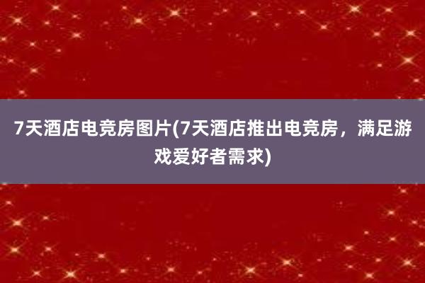 7天酒店电竞房图片(7天酒店推出电竞房，满足游戏爱好者需求)