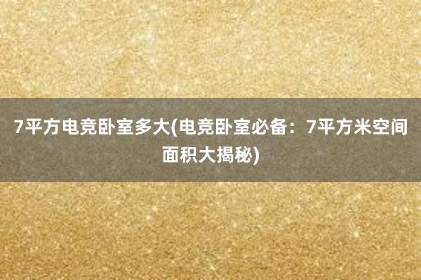 7平方电竞卧室多大(电竞卧室必备：7平方米空间面积大揭秘)