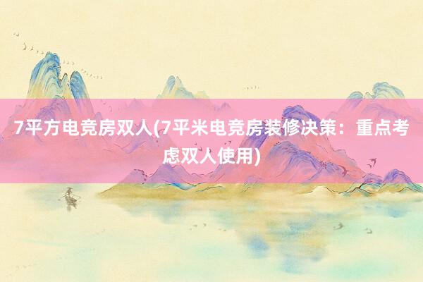 7平方电竞房双人(7平米电竞房装修决策：重点考虑双人使用)