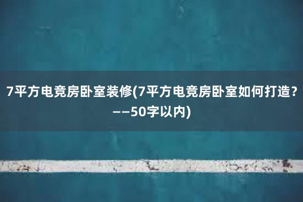 7平方电竞房卧室装修(7平方电竞房卧室如何打造？——50字以内)