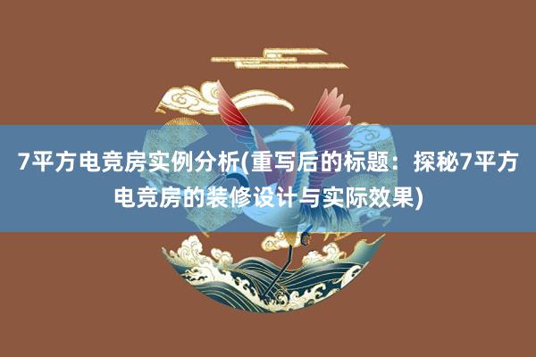 7平方电竞房实例分析(重写后的标题：探秘7平方电竞房的装修设计与实际效果)