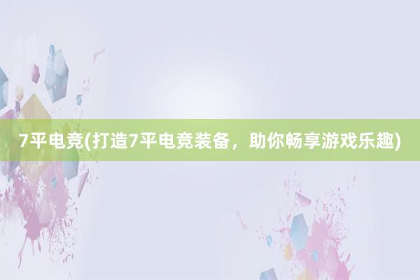 7平电竞(打造7平电竞装备，助你畅享游戏乐趣)