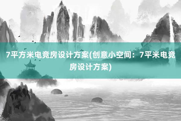 7平方米电竞房设计方案(创意小空间：7平米电竞房设计方案)