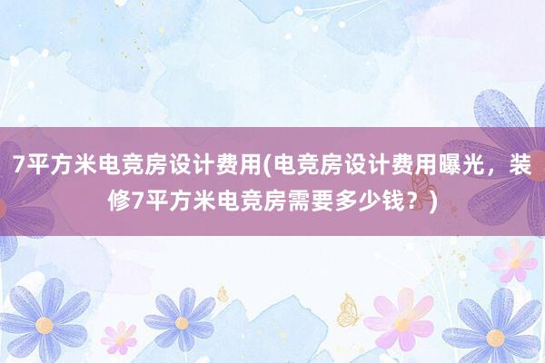 7平方米电竞房设计费用(电竞房设计费用曝光，装修7平方米电竞房需要多少钱？)