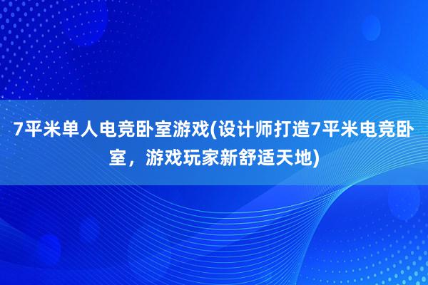 7平米单人电竞卧室游戏(设计师打造7平米电竞卧室，游戏玩家新舒适天地)