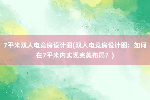 7平米双人电竞房设计图(双人电竞房设计图：如何在7平米内实现完美布局？)