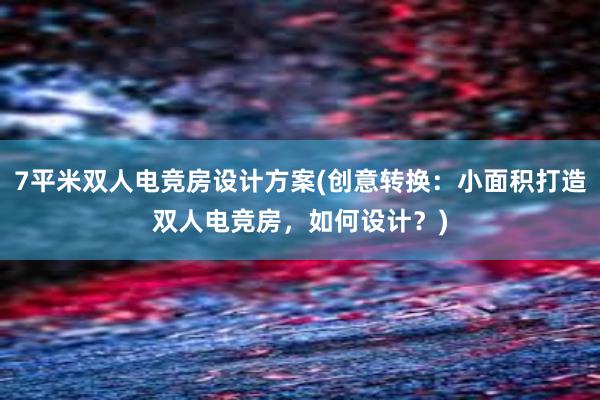 7平米双人电竞房设计方案(创意转换：小面积打造双人电竞房，如何设计？)