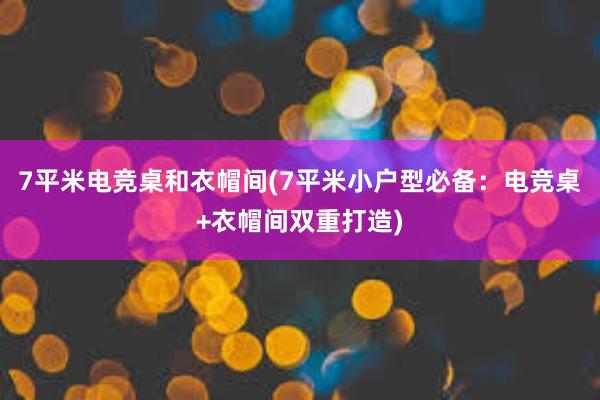 7平米电竞桌和衣帽间(7平米小户型必备：电竞桌+衣帽间双重打造)