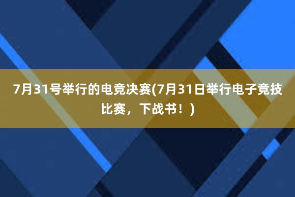 7月31号举行的电竞决赛(7月31日举行电子竞技比赛，下战书！)