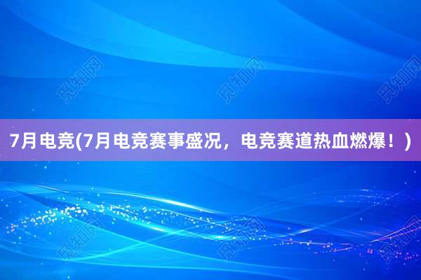 7月电竞(7月电竞赛事盛况，电竞赛道热血燃爆！)