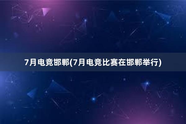 7月电竞邯郸(7月电竞比赛在邯郸举行)