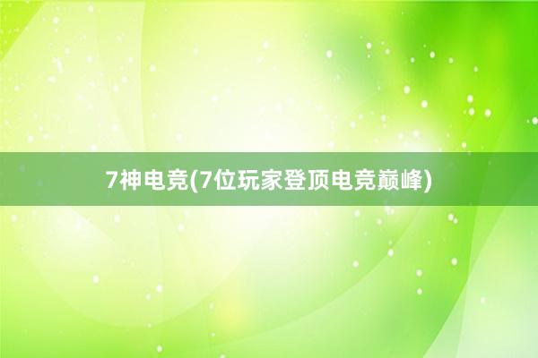 7神电竞(7位玩家登顶电竞巅峰)