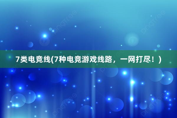 7类电竞线(7种电竞游戏线路，一网打尽！)