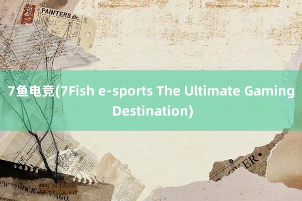 7鱼电竞(7Fish e-sports The Ultimate Gaming Destination)