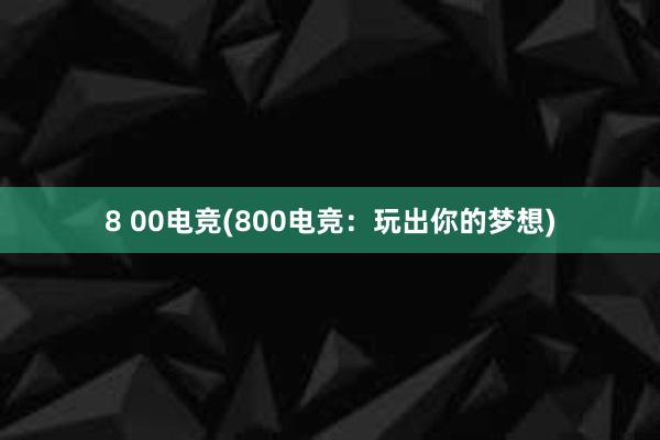 8 00电竞(800电竞：玩出你的梦想)