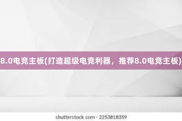 8.0电竞主板(打造超级电竞利器，推荐8.0电竞主板)