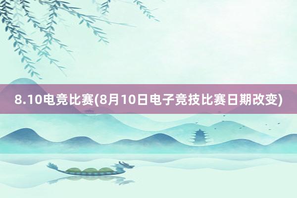 8.10电竞比赛(8月10日电子竞技比赛日期改变)