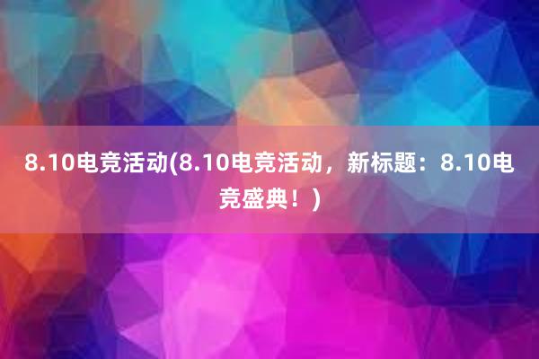 8.10电竞活动(8.10电竞活动，新标题：8.10电竞盛典！)