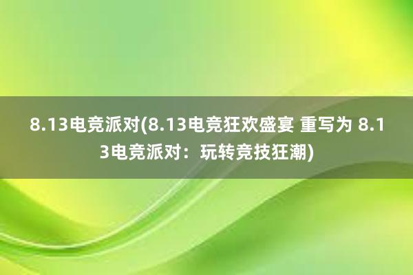 8.13电竞派对(8.13电竞狂欢盛宴 重写为 8.13电竞派对：玩转竞技狂潮)