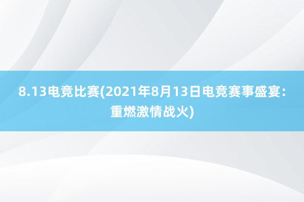 8.13电竞比赛(2021年8月13日电竞赛事盛宴：重燃激情战火)