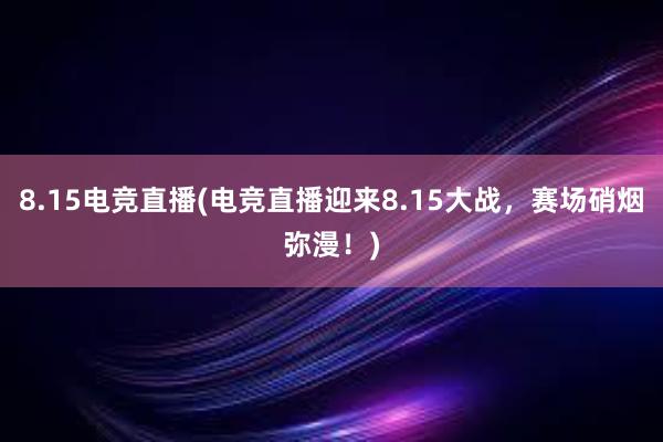 8.15电竞直播(电竞直播迎来8.15大战，赛场硝烟弥漫！)