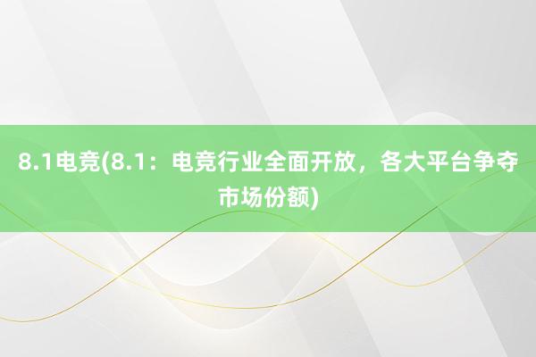 8.1电竞(8.1：电竞行业全面开放，各大平台争夺市场份额)