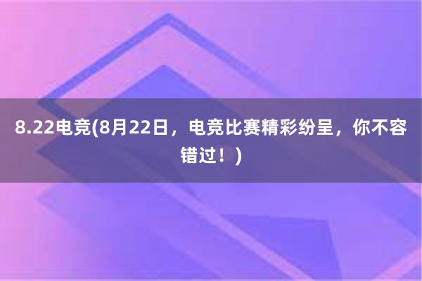 8.22电竞(8月22日，电竞比赛精彩纷呈，你不容错过！)