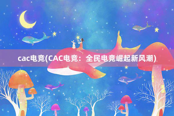 cac电竞(CAC电竞：全民电竞崛起新风潮)